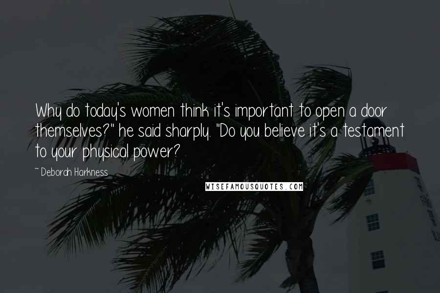 Deborah Harkness Quotes: Why do today's women think it's important to open a door themselves?" he said sharply. "Do you believe it's a testament to your physical power?