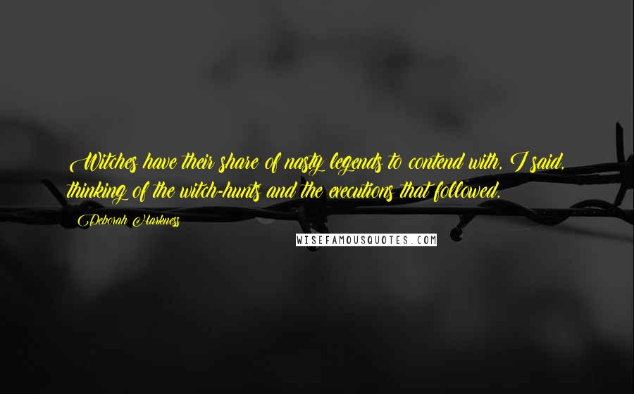 Deborah Harkness Quotes: Witches have their share of nasty legends to contend with, I said, thinking of the witch-hunts and the executions that followed.