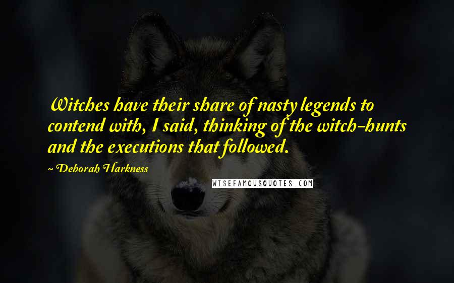 Deborah Harkness Quotes: Witches have their share of nasty legends to contend with, I said, thinking of the witch-hunts and the executions that followed.