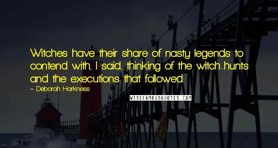 Deborah Harkness Quotes: Witches have their share of nasty legends to contend with, I said, thinking of the witch-hunts and the executions that followed.