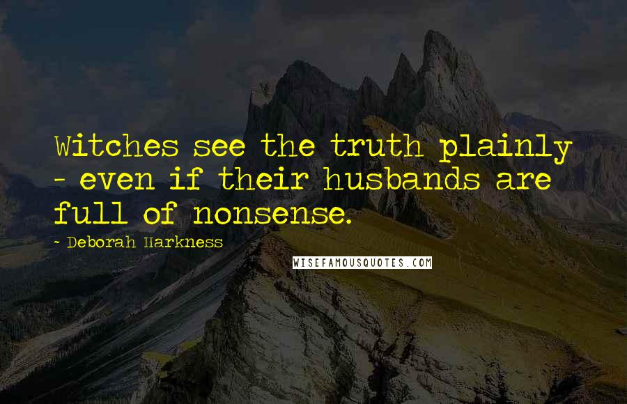 Deborah Harkness Quotes: Witches see the truth plainly - even if their husbands are full of nonsense.