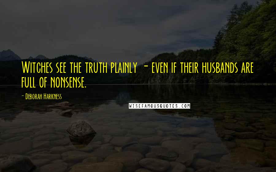 Deborah Harkness Quotes: Witches see the truth plainly - even if their husbands are full of nonsense.