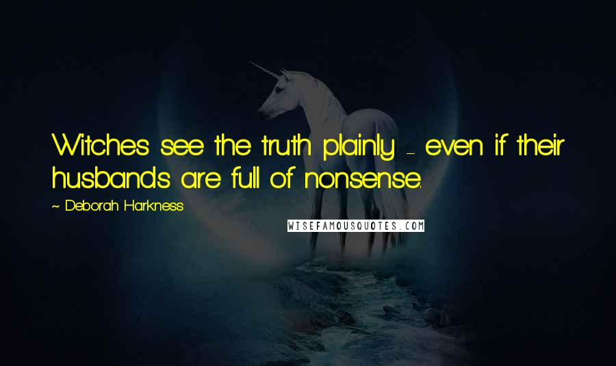 Deborah Harkness Quotes: Witches see the truth plainly - even if their husbands are full of nonsense.