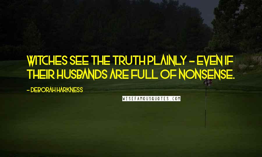 Deborah Harkness Quotes: Witches see the truth plainly - even if their husbands are full of nonsense.