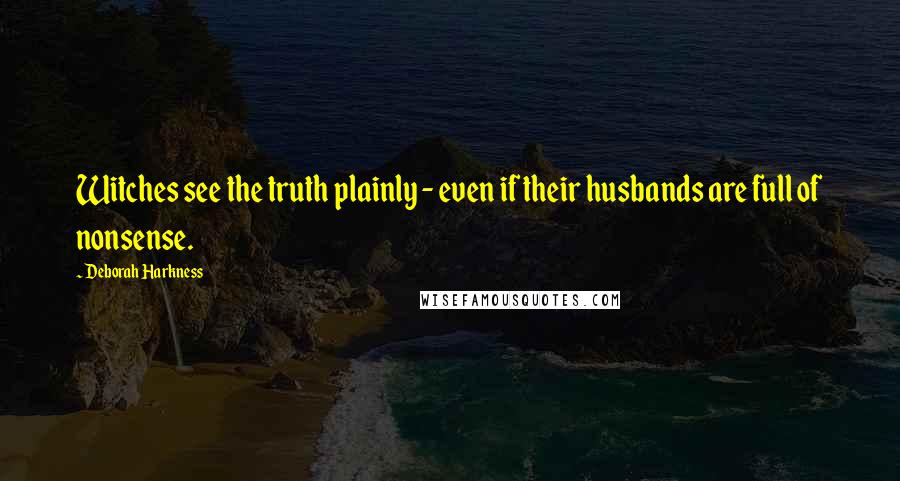 Deborah Harkness Quotes: Witches see the truth plainly - even if their husbands are full of nonsense.