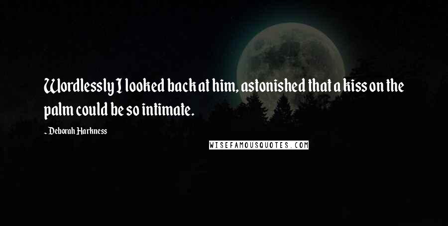 Deborah Harkness Quotes: Wordlessly I looked back at him, astonished that a kiss on the palm could be so intimate.