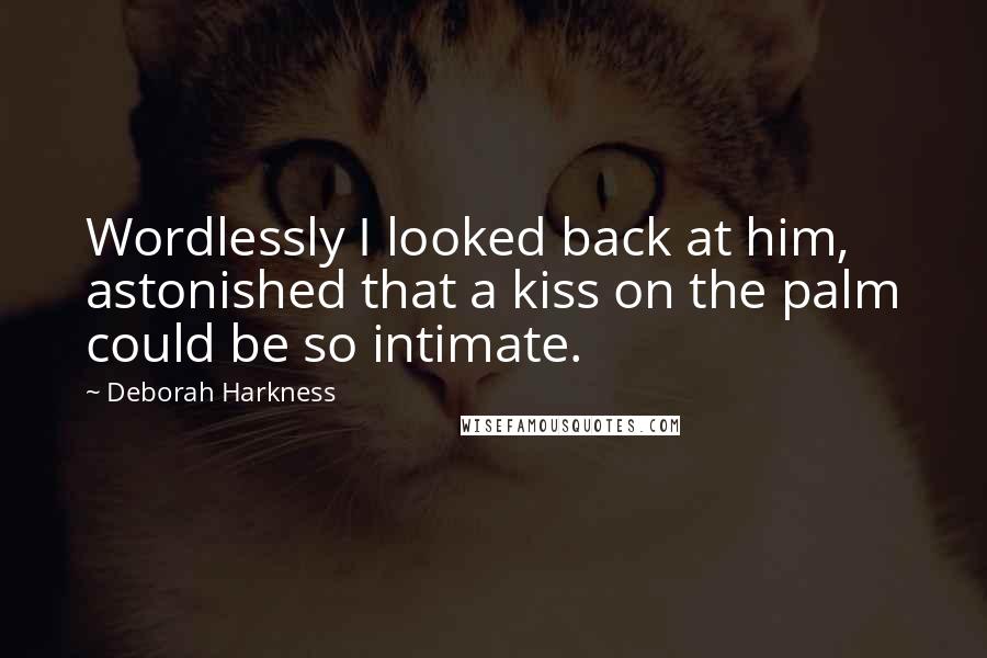 Deborah Harkness Quotes: Wordlessly I looked back at him, astonished that a kiss on the palm could be so intimate.