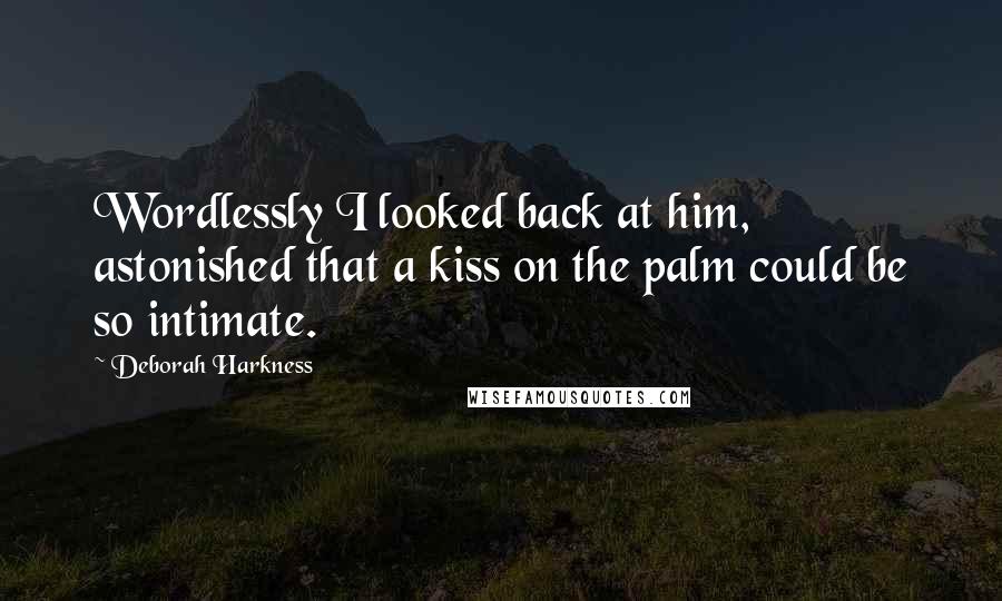 Deborah Harkness Quotes: Wordlessly I looked back at him, astonished that a kiss on the palm could be so intimate.