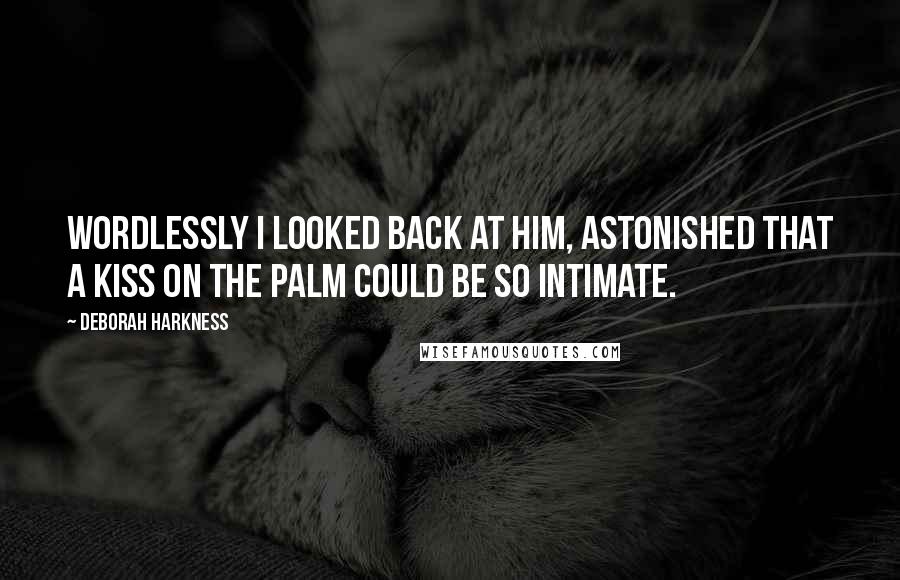 Deborah Harkness Quotes: Wordlessly I looked back at him, astonished that a kiss on the palm could be so intimate.