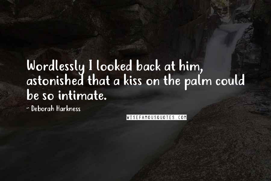Deborah Harkness Quotes: Wordlessly I looked back at him, astonished that a kiss on the palm could be so intimate.