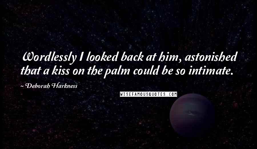 Deborah Harkness Quotes: Wordlessly I looked back at him, astonished that a kiss on the palm could be so intimate.