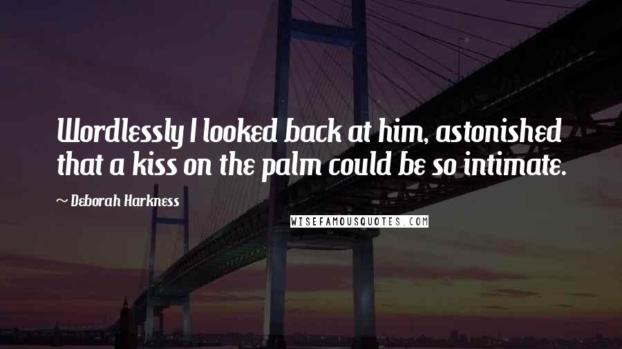 Deborah Harkness Quotes: Wordlessly I looked back at him, astonished that a kiss on the palm could be so intimate.