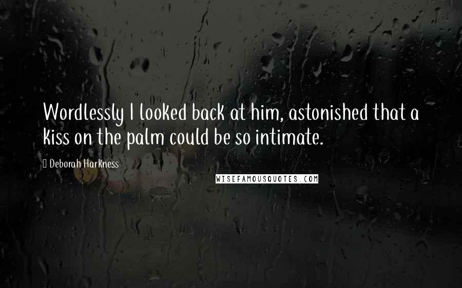 Deborah Harkness Quotes: Wordlessly I looked back at him, astonished that a kiss on the palm could be so intimate.