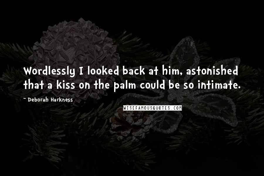 Deborah Harkness Quotes: Wordlessly I looked back at him, astonished that a kiss on the palm could be so intimate.