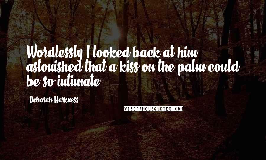 Deborah Harkness Quotes: Wordlessly I looked back at him, astonished that a kiss on the palm could be so intimate.