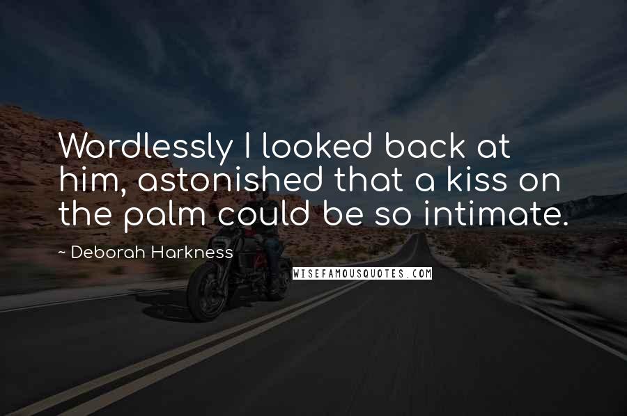 Deborah Harkness Quotes: Wordlessly I looked back at him, astonished that a kiss on the palm could be so intimate.