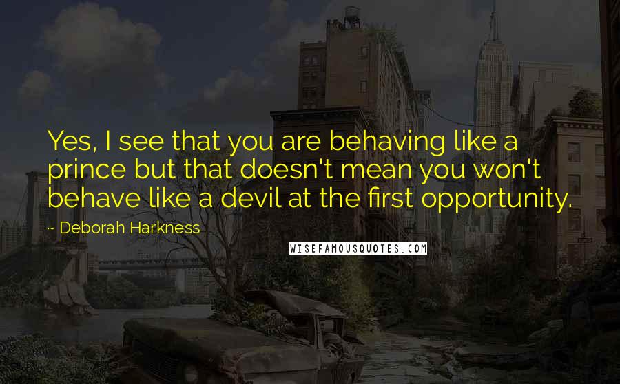 Deborah Harkness Quotes: Yes, I see that you are behaving like a prince but that doesn't mean you won't behave like a devil at the first opportunity.