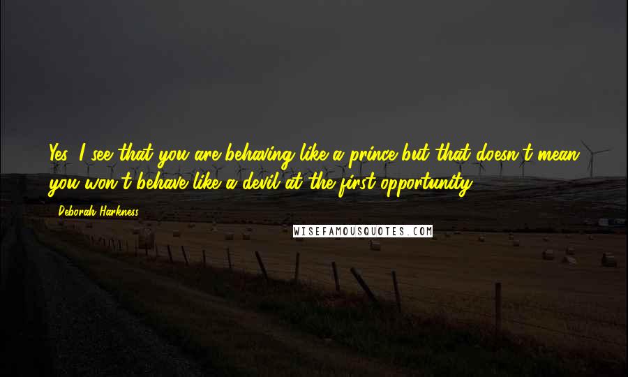 Deborah Harkness Quotes: Yes, I see that you are behaving like a prince but that doesn't mean you won't behave like a devil at the first opportunity.