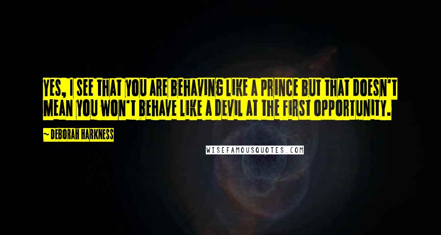 Deborah Harkness Quotes: Yes, I see that you are behaving like a prince but that doesn't mean you won't behave like a devil at the first opportunity.