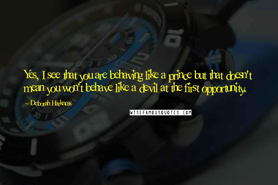 Deborah Harkness Quotes: Yes, I see that you are behaving like a prince but that doesn't mean you won't behave like a devil at the first opportunity.