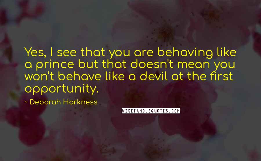 Deborah Harkness Quotes: Yes, I see that you are behaving like a prince but that doesn't mean you won't behave like a devil at the first opportunity.