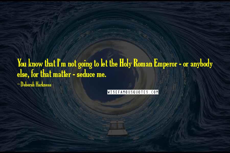 Deborah Harkness Quotes: You know that I'm not going to let the Holy Roman Emperor - or anybody else, for that matter - seduce me.