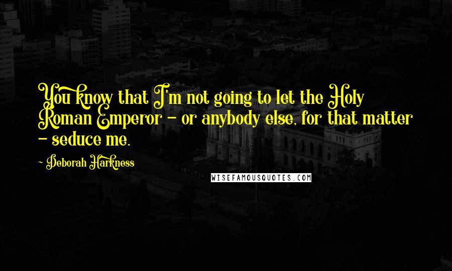 Deborah Harkness Quotes: You know that I'm not going to let the Holy Roman Emperor - or anybody else, for that matter - seduce me.