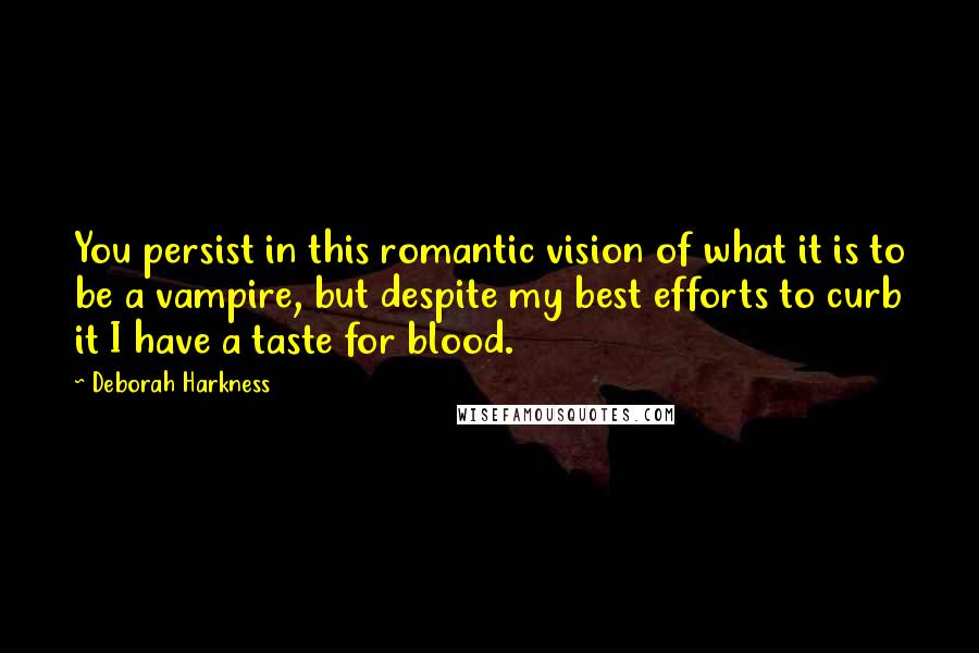 Deborah Harkness Quotes: You persist in this romantic vision of what it is to be a vampire, but despite my best efforts to curb it I have a taste for blood.