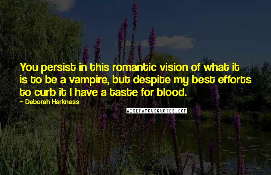 Deborah Harkness Quotes: You persist in this romantic vision of what it is to be a vampire, but despite my best efforts to curb it I have a taste for blood.