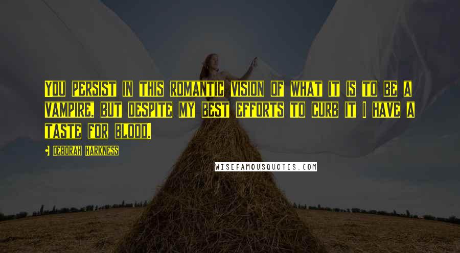 Deborah Harkness Quotes: You persist in this romantic vision of what it is to be a vampire, but despite my best efforts to curb it I have a taste for blood.