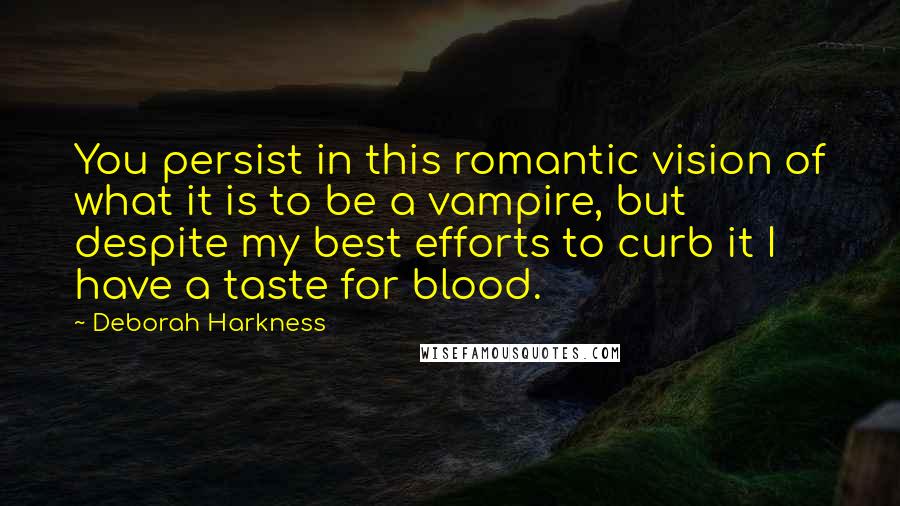 Deborah Harkness Quotes: You persist in this romantic vision of what it is to be a vampire, but despite my best efforts to curb it I have a taste for blood.