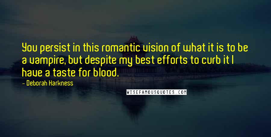 Deborah Harkness Quotes: You persist in this romantic vision of what it is to be a vampire, but despite my best efforts to curb it I have a taste for blood.