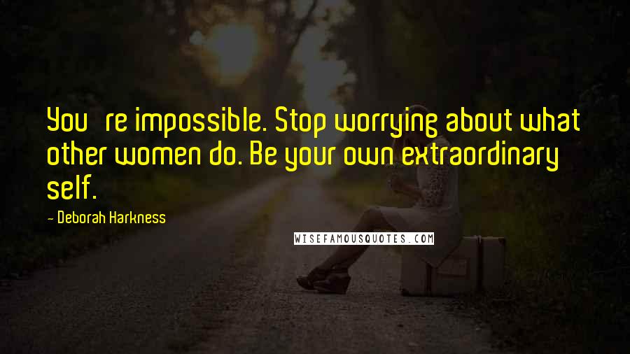 Deborah Harkness Quotes: You're impossible. Stop worrying about what other women do. Be your own extraordinary self.