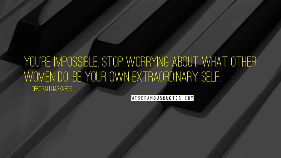 Deborah Harkness Quotes: You're impossible. Stop worrying about what other women do. Be your own extraordinary self.