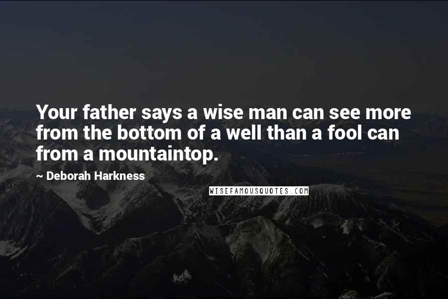 Deborah Harkness Quotes: Your father says a wise man can see more from the bottom of a well than a fool can from a mountaintop.