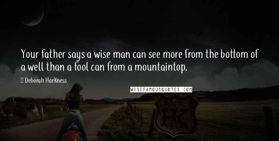 Deborah Harkness Quotes: Your father says a wise man can see more from the bottom of a well than a fool can from a mountaintop.