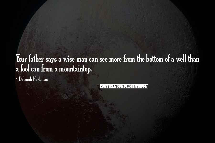 Deborah Harkness Quotes: Your father says a wise man can see more from the bottom of a well than a fool can from a mountaintop.