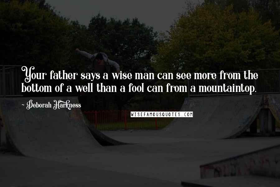 Deborah Harkness Quotes: Your father says a wise man can see more from the bottom of a well than a fool can from a mountaintop.