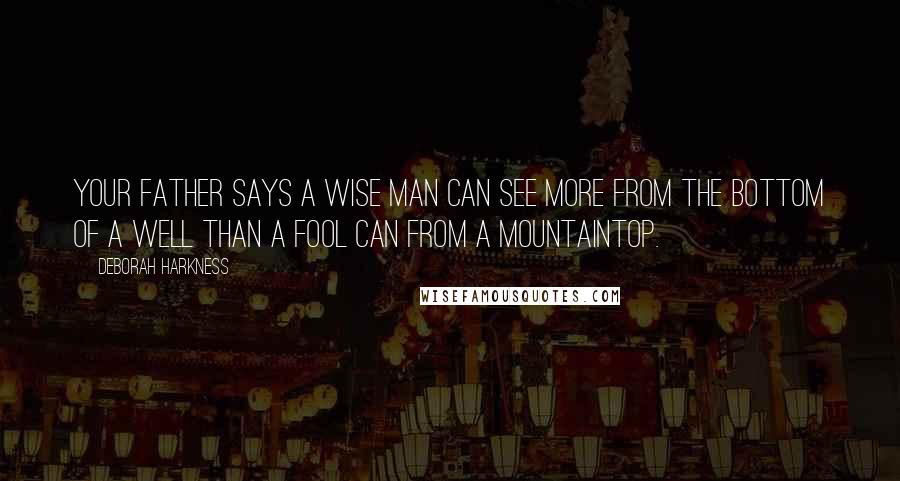 Deborah Harkness Quotes: Your father says a wise man can see more from the bottom of a well than a fool can from a mountaintop.