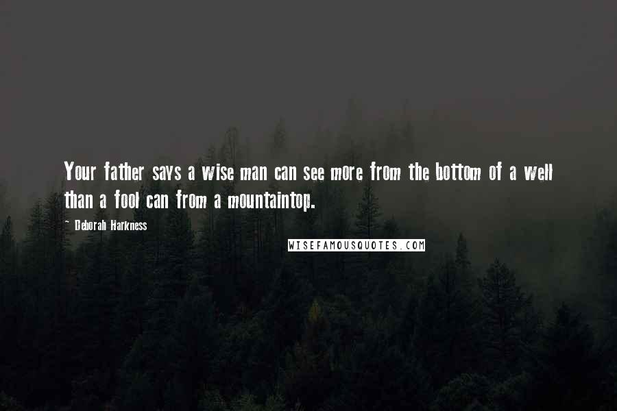 Deborah Harkness Quotes: Your father says a wise man can see more from the bottom of a well than a fool can from a mountaintop.