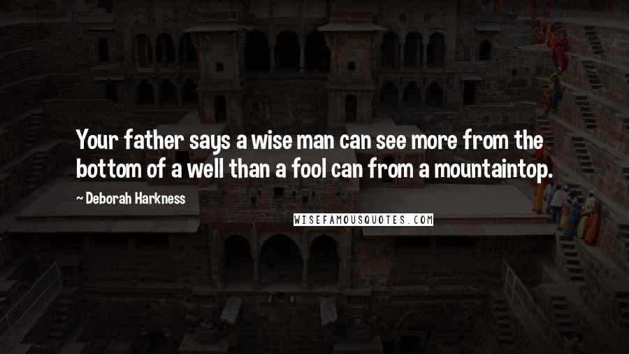 Deborah Harkness Quotes: Your father says a wise man can see more from the bottom of a well than a fool can from a mountaintop.