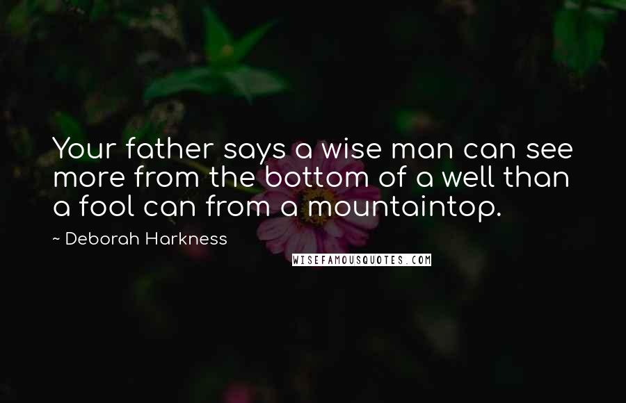 Deborah Harkness Quotes: Your father says a wise man can see more from the bottom of a well than a fool can from a mountaintop.