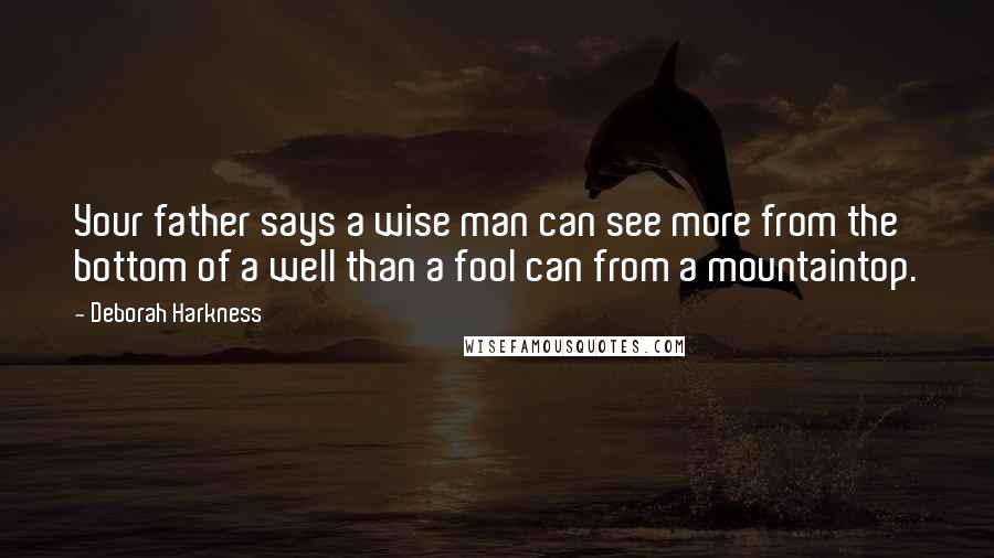 Deborah Harkness Quotes: Your father says a wise man can see more from the bottom of a well than a fool can from a mountaintop.