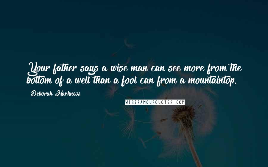 Deborah Harkness Quotes: Your father says a wise man can see more from the bottom of a well than a fool can from a mountaintop.