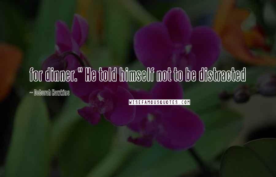 Deborah Hawkins Quotes: for dinner." He told himself not to be distracted