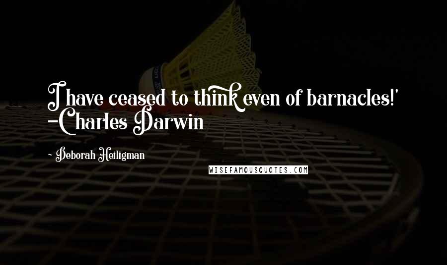 Deborah Heiligman Quotes: I have ceased to think even of barnacles!' -Charles Darwin