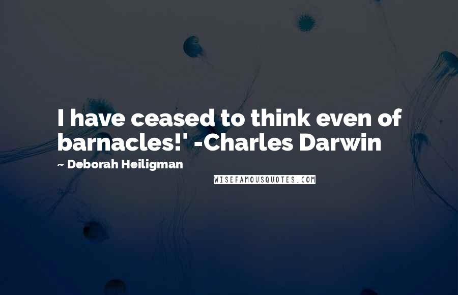 Deborah Heiligman Quotes: I have ceased to think even of barnacles!' -Charles Darwin