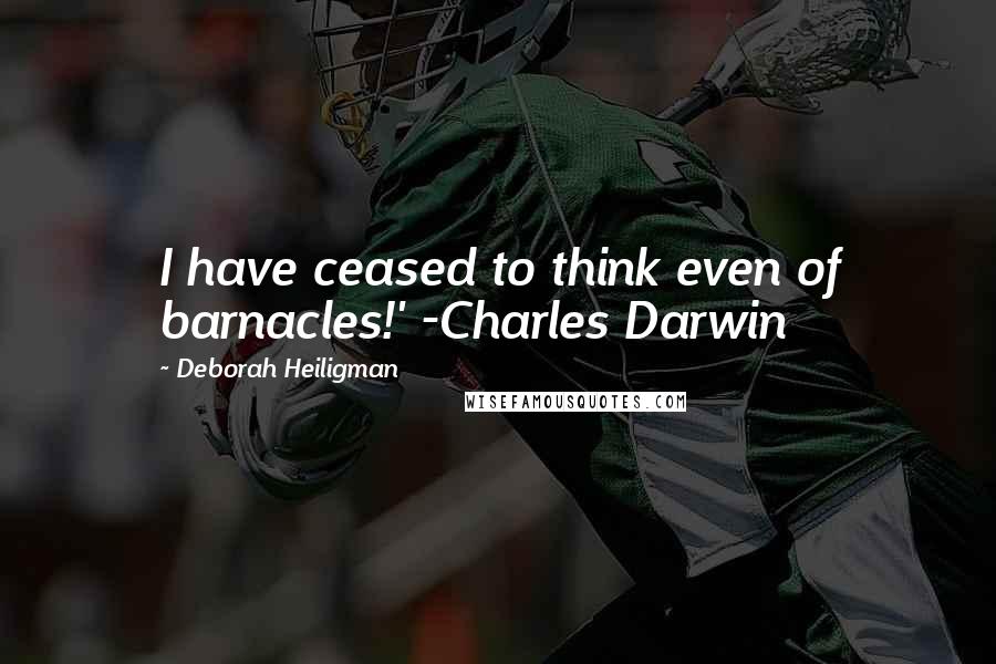 Deborah Heiligman Quotes: I have ceased to think even of barnacles!' -Charles Darwin