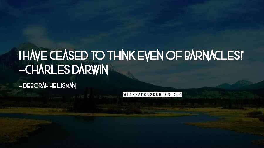 Deborah Heiligman Quotes: I have ceased to think even of barnacles!' -Charles Darwin