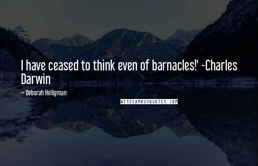 Deborah Heiligman Quotes: I have ceased to think even of barnacles!' -Charles Darwin